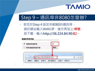 http://www.tamio.com.tw
? StepO8080ͨӍ
Ո춾WַݔWAN IP᷽ټ:̖
Dݔhttp://36.224.84.90:82
Step 9 C ͨӍ8080Nk?
 