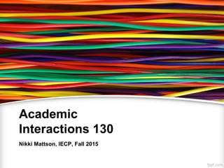 Academic
Interactions 130
Nikki Mattson, IECP, Fall 2015
 