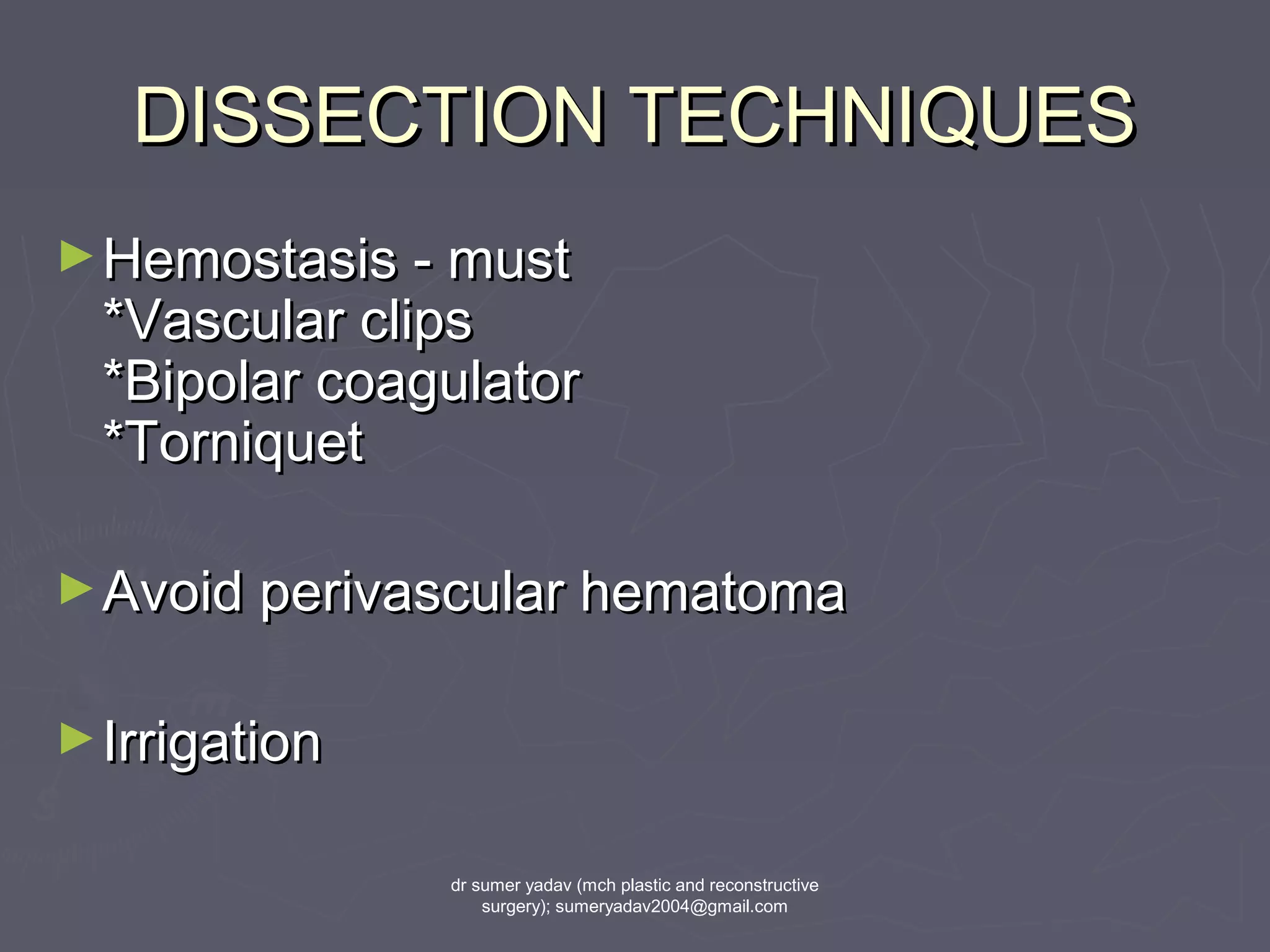 DISSECTION TECHNIQUESDISSECTION TECHNIQUES
►Hemostasis - mustHemostasis - must
*Vascular clips*Vascular clips
*Bipolar coagulator*Bipolar coagulator
*Torniquet*Torniquet
►Avoid perivascular hematomaAvoid perivascular hematoma
►IrrigationIrrigation
dr sumer yadav (mch plastic and reconstructive
surgery); sumeryadav2004@gmail.com
 