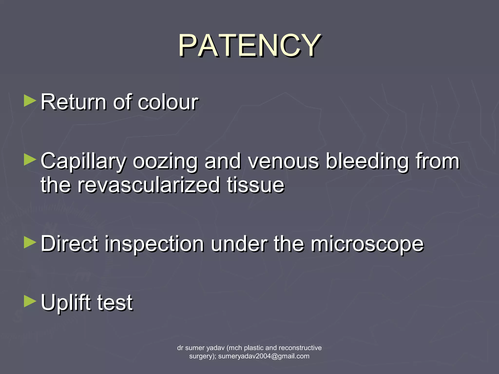 PATENCYPATENCY
►Return of colourReturn of colour
►Capillary oozing and venous bleeding fromCapillary oozing and venous bleeding from
the revascularized tissuethe revascularized tissue
►Direct inspection under the microscopeDirect inspection under the microscope
►Uplift testUplift test
dr sumer yadav (mch plastic and reconstructive
surgery); sumeryadav2004@gmail.com
 
