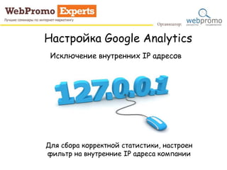Настройка Google Analytics
Исключение внутренних IP адресов
Для сбора корректной статистики, настроен
фильтр на внутренние IP адреса компании
 