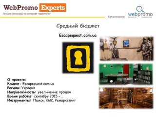 Средний бюджет
О проекте:
Клиент: Escapequest.com.ua
Регион: Украина
Направленность: увеличение продаж
Время работы: сентябрь 2015 – …
Инструменты: Поиск, КМС, Ремаркетинг
Escapequest.com.ua
 
