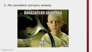 1. Не пытайся согнуть ложку
ppcblog.com.ua
 