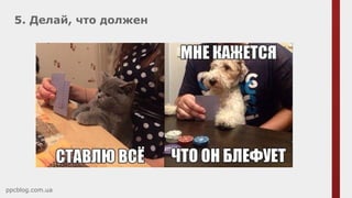 5. Делай, что должен
ppcblog.com.ua
 