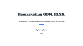 Remarketing GDN. RLSA.
Возможности. Различия. Правила использования. Кейсы с результатами
by Valeriy Girda
2015
 