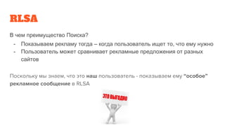 RLSA
В чем преимущество Поиска?
- Показываем рекламу тогда – когда пользователь ищет то, что ему нужно
- Пользователь может сравнивает рекламные предложения от разных
сайтов
 