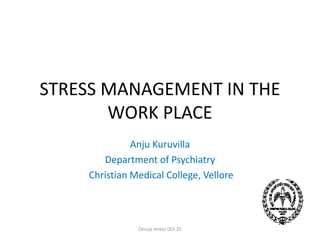 STRESS MANAGEMENT IN THE
WORK PLACE
Anju Kuruvilla
Department of Psychiatry
Christian Medical College, Vellore
Occup stress Oct 25
 