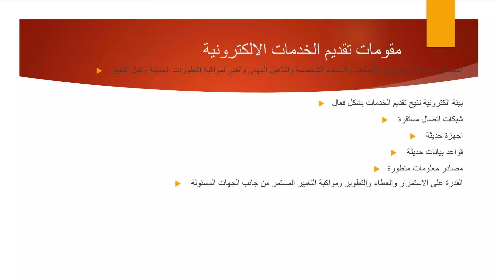 ‫االلكترونية‬ ‫الخدمات‬ ‫تقديم‬ ‫مقومات‬
 ‫التغيير‬ ‫وتقبل‬ ‫الحديثة‬ ‫التطورات‬ ‫لمواكبة‬ ‫والفني‬ ‫المهني‬ ‫والتأهيل‬ ‫الشخصية‬ ‫والسمات‬ ‫الصفات‬ ‫بين‬ ‫يجمع‬ ‫معلومات‬ ‫أخصائي‬
 ‫فعال‬ ‫بشكل‬ ‫الخدمات‬ ‫تقديم‬ ‫تتيح‬ ‫الكترونية‬ ‫بيئة‬
 ‫مستقرة‬ ‫اتصال‬ ‫شبكات‬
 ‫حديثة‬ ‫اجهزة‬
 ‫حديثة‬ ‫بيانات‬ ‫قواعد‬
 ‫متطورة‬ ‫معلومات‬ ‫مصادر‬
 ‫المسئولة‬ ‫الجهات‬ ‫جانب‬ ‫من‬ ‫المستمر‬ ‫التغيير‬ ‫ومواكبة‬ ‫والتطوير‬ ‫والعطاء‬ ‫االستمرار‬ ‫على‬ ‫القدرة‬
 