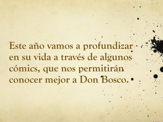 Este año vamos a profundizar
en su vida a través de algunos
cómics, que nos permitirán
conocer mejor a Don Bosco.
 