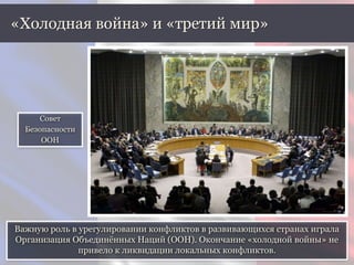 Важную роль в урегулировании конфликтов в развивающихся странах играла
Организация Объединённых Наций (ООН). Окончание «холодной войны» не
привело к ликвидации локальных конфликтов.
«Холодная война» и «третий мир»
Совет
Безопасности
ООН
 