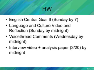 HW
• English Central Goal 6 (Sunday by 7)
• Language and Culture Video and
Reflection (Sunday by midnight)
• Voicethread Comments (Wednesday by
midnight)
• Interview video + analysis paper (3/20) by
midnight
 