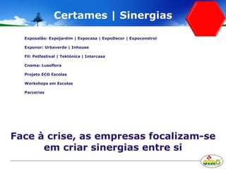 Certames | Sinergias
Exposalão: Expojardim | Expocasa | ExpoDecor | Expoconstroi
Exponor: Urbaverde | Inhouse
Fil: Petfestival | Tektónica | Intercasa
Cnema: Lusoflora
Projeto ECO Escolas
Workshops em Escolas
Parcerias
Face à crise, as empresas focalizam-se
em criar sinergias entre si
 