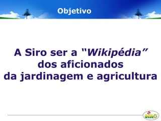 A Siro ser a “Wikipédia”
dos aficionados
da jardinagem e agricultura
Objetivo
 