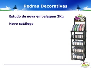 Pedras Decorativas
Estudo de nova embalagem 2Kg
Novo catálogo
 