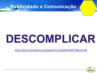 DESCOMPLICAR
http://www.youtube.com/watch?v=ymKz2nfAF7I&sns=fb
Publicidade e Comunicação
 