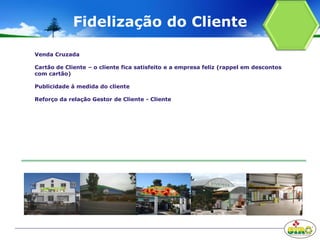 Fidelização do Cliente
Venda Cruzada
Cartão de Cliente – o cliente fica satisfeito e a empresa feliz (rappel em descontos
com cartão)
Publicidade à medida do cliente
Reforço da relação Gestor de Cliente - Cliente
 