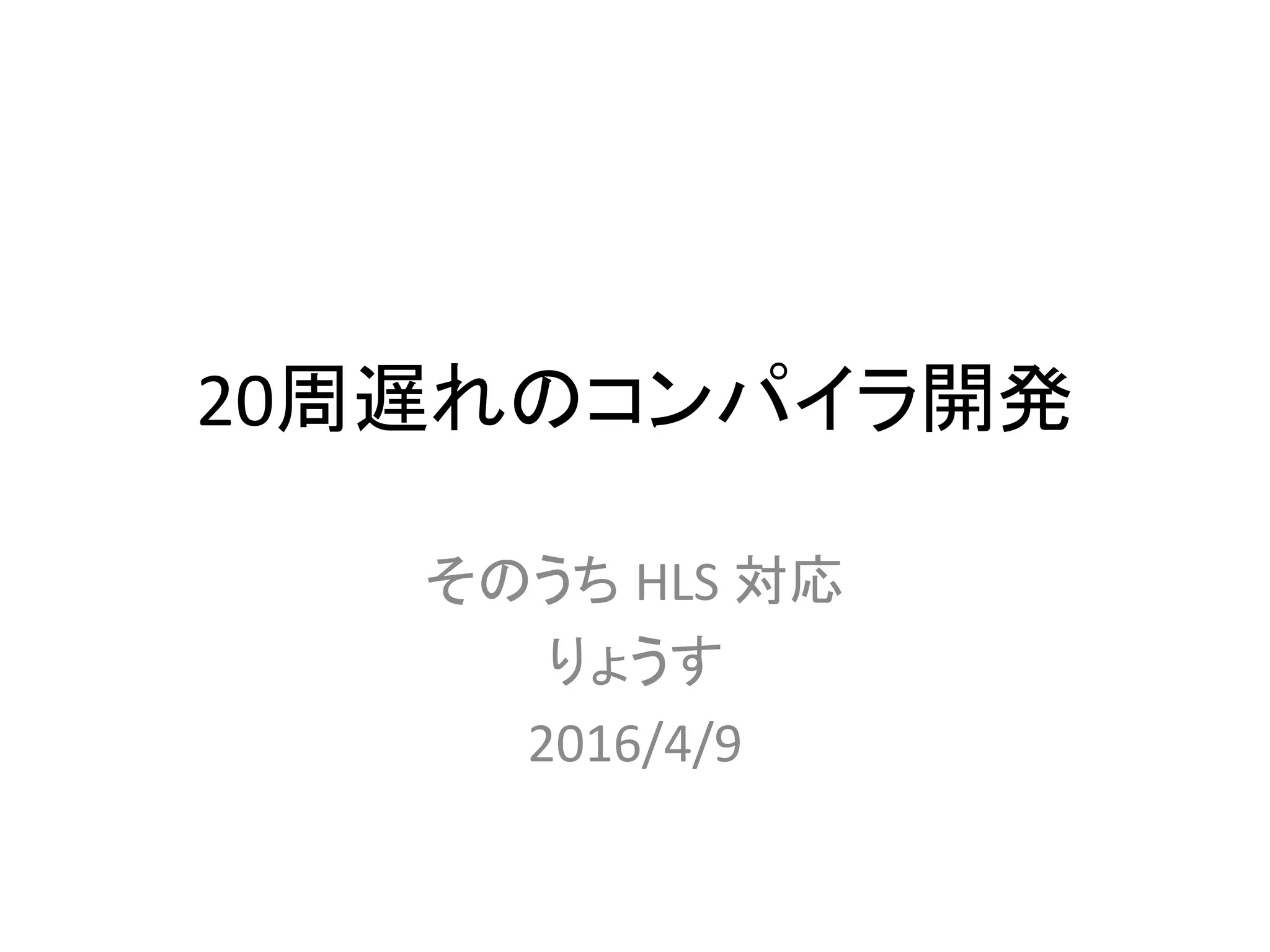20周遅れのコンパイラ開発
そのうち HLS 対応
りょうす
2016/4/9
 