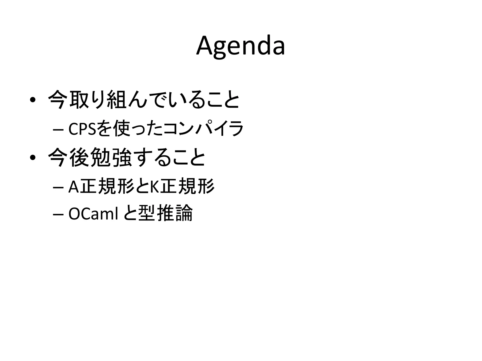 Agenda
• 今取り組んでいること
– CPSを使ったコンパイラ
• 今後勉強すること
– A正規形とK正規形
– OCaml と型推論
 