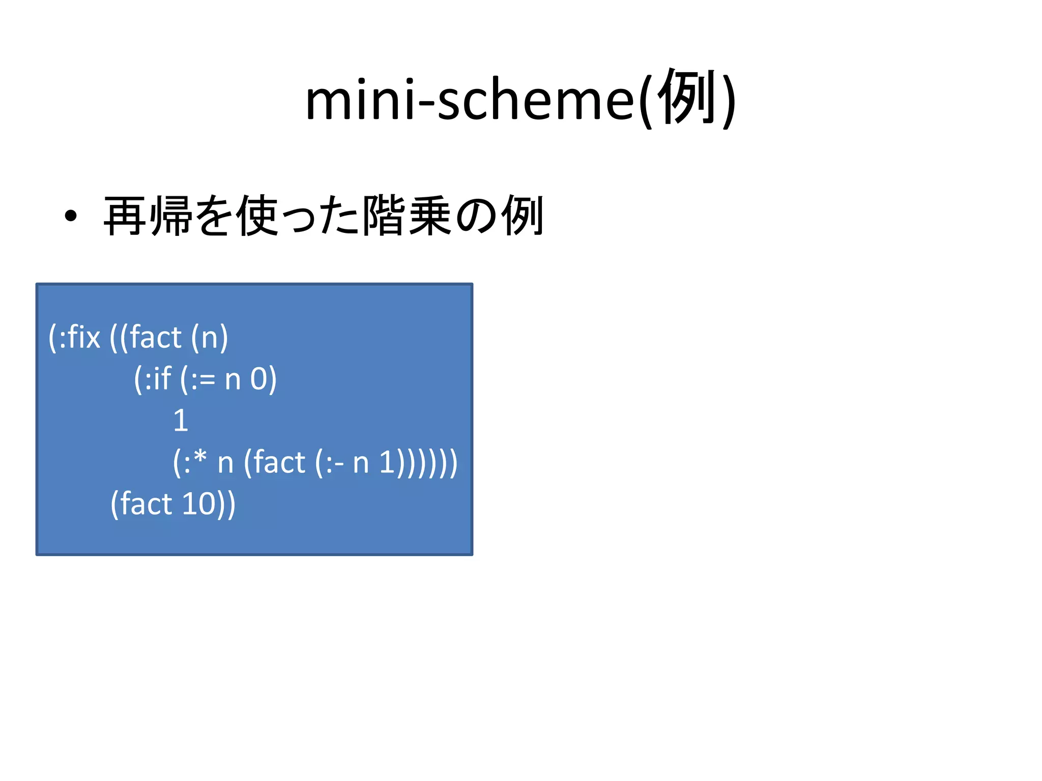mini-scheme(例)
• 再帰を使った階乗の例
(:fix ((fact (n)
(:if (:= n 0)
1
(:* n (fact (:- n 1))))))
(fact 10))
 