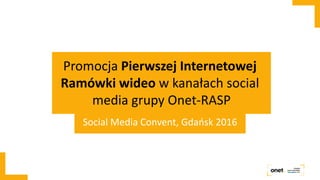 Social Media Convent, Gdańsk 2016
Promocja Pierwszej Internetowej
Ramówki wideo w kanałach social
media grupy Onet-RASP
 