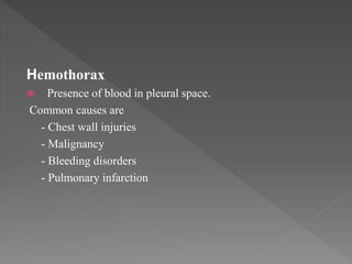 Hemothorax
 Presence of blood in pleural space.
Common causes are
- Chest wall injuries
- Malignancy
- Bleeding disorders
- Pulmonary infarction
 
