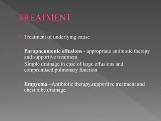 • Treatment of underlying cause
• Parapneumonic effusions - appropriate antibiotic therapy
and supportive treatment
Simple drainage in case of large effusions and
compromised pulmonary function
• Empyema –Antibiotic therapy,supportive treatment and
chest tube drainage.
 
