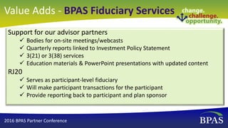 Value Adds - BPAS Fiduciary Services
Support for our advisor partners
 Bodies for on-site meetings/webcasts
 Quarterly r...