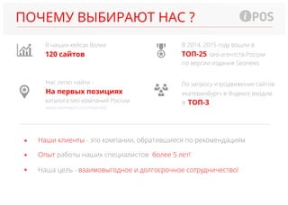 ПОЧЕМУ ВЫБИРАЮТ НАС ?
120 сайтов ТОП-25
На первых позициях
В наших кейсах более В 2014, 2015 году вошли в
Нас легко найти -
Наши клиенты - это компании, обратившиеся по рекомендациям
Опыт более 5 лет!работы наших специалистов
Наша цель - взаимовыгодное и долгосрочное сотрудничество!
seo-агентств России
по версии издания Seonews
каталога seo-компаний России
www.seonews.ru/companies/
ТОП-3
По запросу «продвижение сайтов
екатеринбург» в Яндексе входим
в
 
