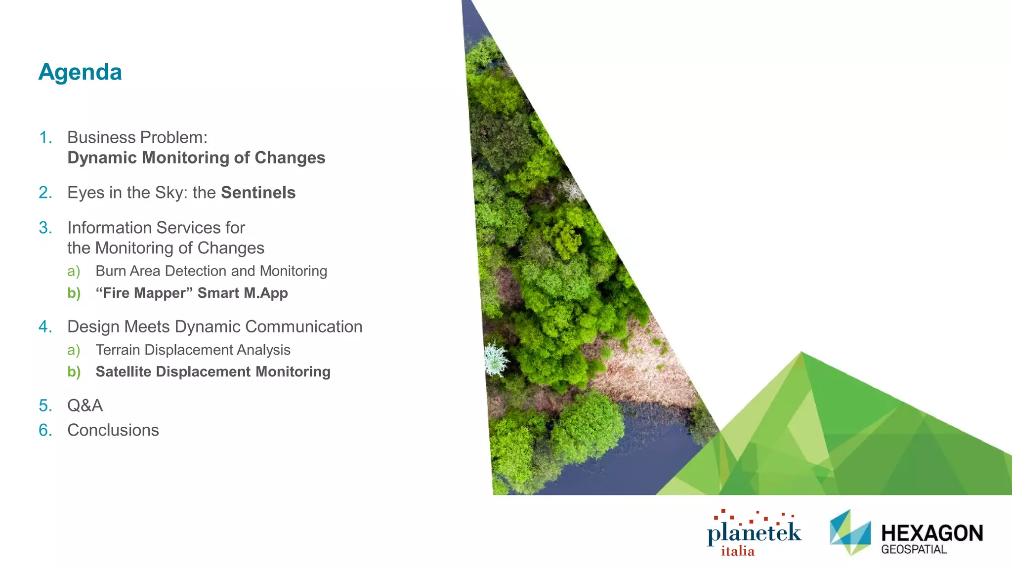 Confidential3
1. Business Problem:
Dynamic Monitoring of Changes
2. Eyes in the Sky: the Sentinels
3. Information Services for
the Monitoring of Changes
a) Burn Area Detection and Monitoring
b) “Fire Mapper” Smart M.App
4. Design Meets Dynamic Communication
a) Terrain Displacement Analysis
b) Satellite Displacement Monitoring
5. Q&A
6. Conclusions
Agenda
 
