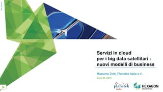 Servizi in cloud
per i big data satellitari :
nuovi modelli di business
Massimo Zotti, Planetek Italia s.r.l.
June 20, 2016
PK01-528-415
 
