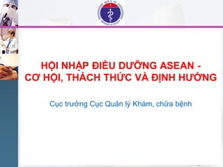 www.trungtamtinhoc.edu.vn
HỘI NHẬP ĐIỀU DƢỠNG ASEAN -
CƠ HỘI, THÁCH THỨC VÀ ĐỊNH HƢỚNG
Cục trưởng Cục Quản lý Khám, chữa bệnh
 