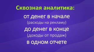 Сквозная аналитика:
от денег в начале
(расходы на рекламу)
до денег в конце
(доходы от продаж)
в одном отчете
 