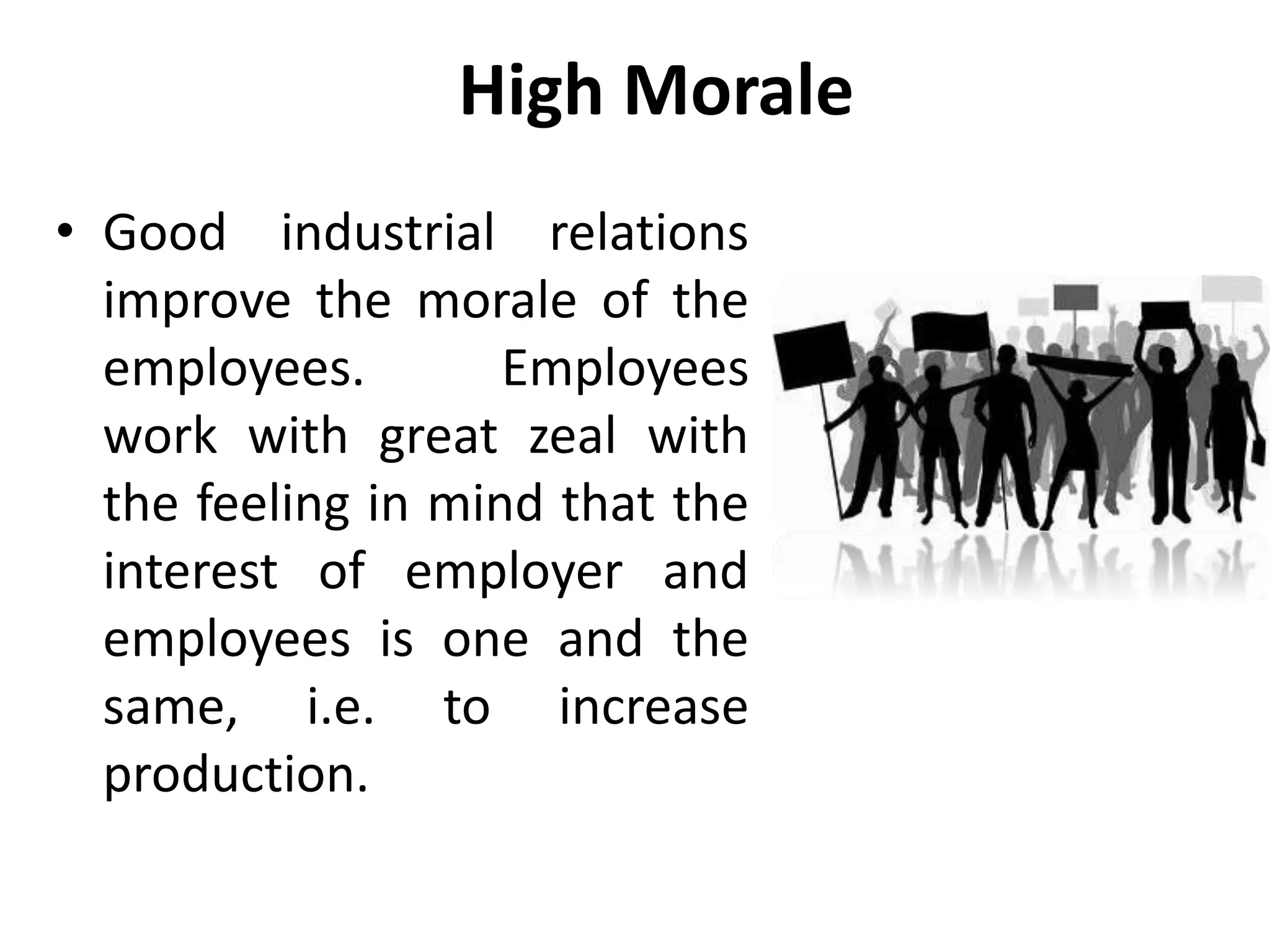 High Morale
• Good industrial relations
improve the morale of the
employees. Employees
work with great zeal with
the feeling in mind that the
interest of employer and
employees is one and the
same, i.e. to increase
production.
 