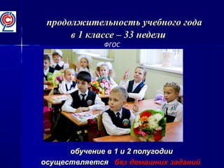 продолжительность учебного годапродолжительность учебного года
в 1 классе – 33 неделив 1 классе – 33 недели
обучение в 1 и 2 полугодииобучение в 1 и 2 полугодии
осуществляетсяосуществляется без домашних заданийбез домашних заданий
ФГОС
 