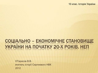 СОЦІАЛЬНО – ЕКОНОМІЧНЕ СТАНОВИЩЕ
УКРАЇНИ НА ПОЧАТКУ 20-Х РОКІВ. НЕП
©Тарасов В.В.
вчитель історії Серпневого НВК
2012
10 клас. Історія України
 