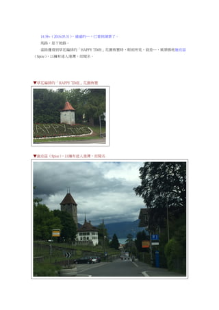 14:38~（2016.05.31），遠遠的…，已看到湖景了。
馬路，是下坡路。
當路邊看到草花編排的「HAPPY TIME」花園佈置時，眼前所見，就是…，風景勝地施皮茲
（Spize），以擁有迷人港灣，而聞名。
▼草花編排的「HAPPY TIME」花園佈置
▼施皮茲（Spize），以擁有迷人港灣，而聞名
 