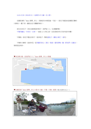 14:43~15:28（2016.05.31），這裡的 45 分鐘，在小憩。
在圖恩湖的「Spize 港灣」岸上，其實是有木椅設施，可是…，我兒子還是把從網路訂購的
3 張椅子，搬下來，讓我坐在可擱腳的椅子，
我先生和兒子，則各坐較陽春的椅子，我們家 3 人，在湖邊野餐。
午餐的麵包、牛奶米、水果…，就是 1.5 小時之前，在伯恩城市的 COOP 超市所購。
午餐後，我兒子還走回車子，抱來毯子，幫我蓋毯子，讓我小睡了一會兒。
午餐和小睡時，面前所見，是秀麗的青山、湖水、帆船，還有野鴨、鵝、野鳥們…在戲水，
情景真是美妙。
▼有紅標示處，是我們家 3 人「Spize 港灣」岸上小憩處
▼在圖恩湖「Spize 港灣」岸上小憩 45 分鐘，午餐、午睡、賞景（瑞士伯恩州.五之一）
 
