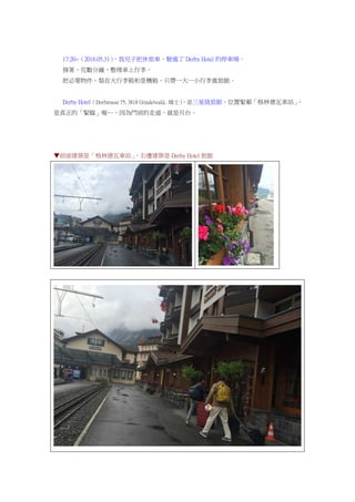 17:20~（2016.05.31），我兒子把休旅車，駛進了 Derby Hotel 的停車場。
接著，花數分鐘，整理車上行李。
把必要物件，裝在大行李箱和登機箱，只帶一大一小行李進旅館。
Derby Hotel（Dorfstrasse 75, 3818 Grindelwald, 瑞士），是三星級旅館。位置緊鄰「格林德瓦車站」，
是真正的「緊臨」喔…，因為門前的走道，就是月台。
▼前面建築是「格林德瓦車站」，右邊建築是 Derby Hotel 旅館
 