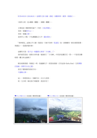 05:50~09:30（2016.06.01），這裡的 220 分鐘，晨起，我醒來時，賞景、寫遊記…。
3 個多小時，是~睡睡…醒醒…，睡睡…醒醒…。
主要是從 3 樓房間的窗戶，外望，天氣多變化。
有時，雲霧罩半山…。
有時，雲霧全罩…。
直到早上 9 點，才見濃霧散去大半，露出陽光。
「格林德瓦」這個山中小鎮，海拔高，天候不佳時，氣溫低。故，清晨醒來，躲在被窩看書、
寫遊記…，是最舒服的事。
這樣的天氣，是不必…規畫搭火車到「少女峰」了。
我的意思是說，就算火車有通，勉強到了「少女峰」，所見的是霧茫茫，那…，不是很浪費
時間、體力和金錢嗎？
躲在被窩看書、寫遊記…時，我感謝兒子，把投宿旅館，訂在這家~Derby Hotel，尤其網路
訂旅館，房間可以自己選。
我兒子選旅館的背面方向。
可遠眺山景。
這…，和爬到高山，鳥瞰河谷，沒太大差異。
故，天冷時，躲在屋子裡賞景，真是享受！
▼早上 5 點 51 分（從旅館 3 樓房間拍攝） ▼早上 9 點 13 分（從旅館 3 樓房間拍攝）
 