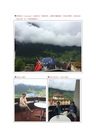 ▼格林德瓦（Grindelwald），這個位在「阿爾卑斯」山腰的美麗城鎮，天氣是多變的。此時此刻，
所見山景，有一半被雲層遮住了
▼我坐在小陽台 ▼我先生和兒子，坐在小陽台
 