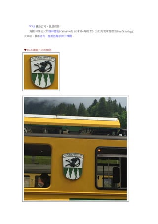 WAB 鐵路公司，就是經營：
海拔 1034 公尺的格林德瓦（Grindelwald）火車站~海拔 2061 公尺的克萊雪德（Kleine Scheidegg）
火車站。其標誌有一隻黑色羱羊和三棵樹。
▼WAB 鐵路公司的標誌
 
