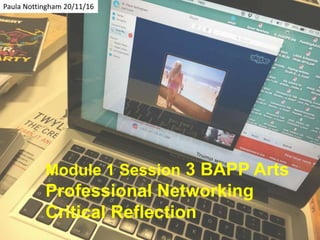 Module 1 Session 3 BAPP Arts
Professional Networking
Critical Reflection
Paula Nottingham 20/11/16
 