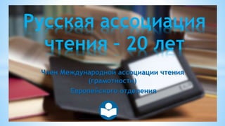 Член Международной ассоциации чтения
(грамотности)
Европейского отделения
Русская ассоциация
чтения – 20 лет
 