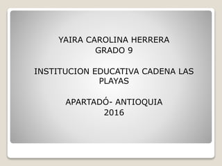 YAIRA CAROLINA HERRERA
GRADO 9
INSTITUCION EDUCATIVA CADENA LAS
PLAYAS
APARTADÓ- ANTIOQUIA
2016
 