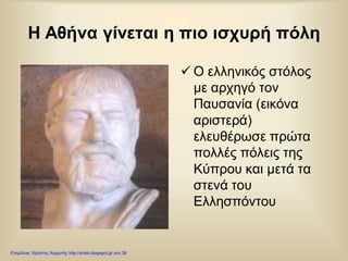 Η Αθήνα γίνεται η πιο ισχυρή πόλη
 Ο ελληνικός στόλος
με αρχηγό τον
Παυσανία (εικόνα
αριστερά)
ελευθέρωσε πρώτα
πολλές πόλεις της
Κύπρου και μετά τα
στενά του
Ελλησπόντου
Επιμέλεια: Χρήστος Χαρμπής http://xristx.blogspot.gr σελ.38
 