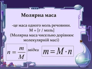 Молярна маса
-це маса одного моль речовини.
М = [г / моль]
(Молярна маса чисельно дорівнює
молекулярній масі)
звідки
M
m
n  nMm 
 
