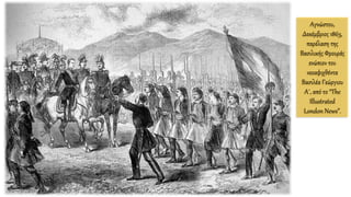 Αγνώστου,
Δεκέμβριος 1863,
παρέλαση της
Βασιλικής Φρουράς
ενώπιον του
νεοαφιχθέντα
Βασιλέα Γεώργιου
Α΄, από το “The
Illustrated
London News”.
 