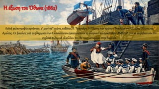 Λαϊκή χαλκογραφία αγνώστου, 2ο μισό 19ου αιώνα, εκδόσεις Β. Τσαγκάρη. Η Έξωσις των πρώτων Βασιλέων της Ελλάδος Όθωνος και
Αμαλίας. Οι βασιλείς υπό τα βλέμματα των Επαναστατών εγκαταλείπουν το ελληνικό πολεμικό πλοίο ΑΜΑΛΙΑ για να επιβιβαστούν στο
αγγλικό πολεμικό «Σκύλλα» που θα τους μεταφέρει στην Βαυαρία.
Η έξωση του Όθωνα (1862)
 