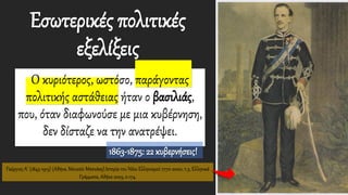 Γεώργιος Α΄ (1845-1913) (Αθήνα, Μουσείο Μπενάκη).Ιστορία του Νέου Ελληνισμού 1770-2000, τ.5, Ελληνικά
Γράμματα, Αθήνα 2003, σ.174.
Εσωτερικές πολιτικές
εξελίξεις
Ο κυριότερος, ωστόσο, παράγοντας
πολιτικής αστάθειας ήταν ο βασιλιάς,
που, όταν διαφωνούσε με μια κυβέρνηση,
δεν δίσταζε να την ανατρέψει.
1863-1875: 22 κυβερνήσεις!
 