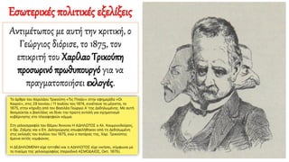 Αντιμέτωπος με αυτή την κριτική, ο
Γεώργιος διόρισε, το 1875, τον
επικριτή του Χαρίλαο Τρικούπη
προσωρινό πρωθυπουργό για να
πραγματοποιήσει εκλογές.
Εσωτερικές πολιτικές εξελίξεις
 